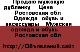 Продаю мужскую дубленку  › Цена ­ 5 000 - Ростовская обл. Одежда, обувь и аксессуары » Мужская одежда и обувь   . Ростовская обл.